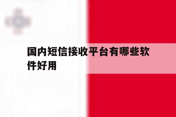 国内短信接收平台有哪些软件好用 国内短信接收平台有哪些软件好用