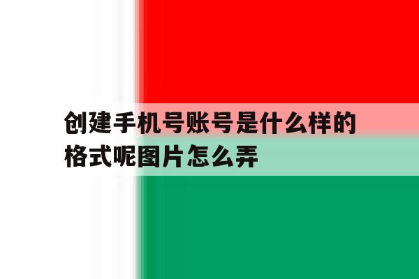 创建手机号账号是什么样的格式呢图片怎么弄 创建手机号账号是什么样的格式呢图片怎么弄
