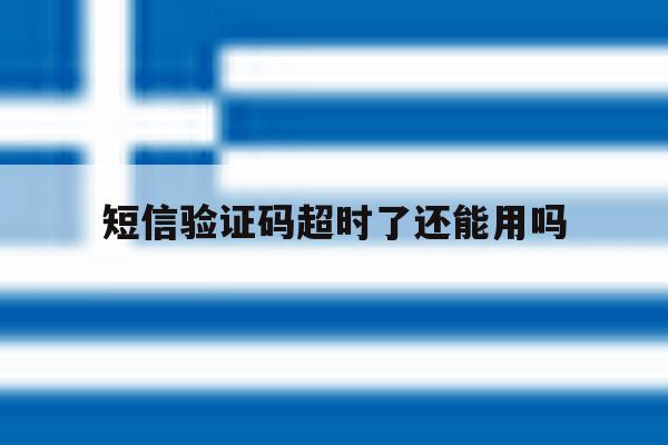 短信验证码超时了还能用吗 短信验证码超时了还能用吗