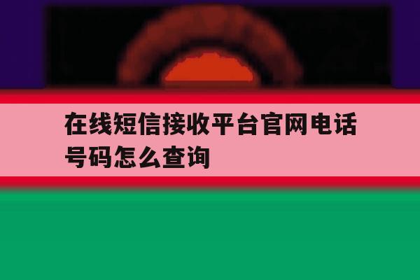 在线短信接收平台官网电话号码怎么查询 在线短信接收平台官网电话号码怎么查询