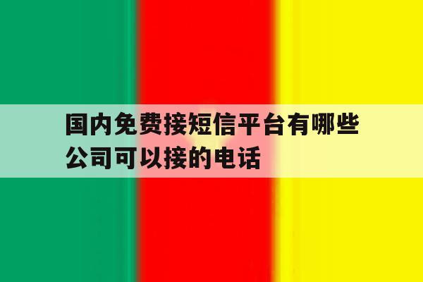 国内免费接短信平台有哪些公司可以接的电话 国内免费接短信平台有哪些公司可以接的电话